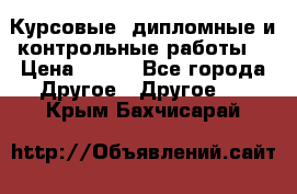 Курсовые, дипломные и контрольные работы! › Цена ­ 100 - Все города Другое » Другое   . Крым,Бахчисарай